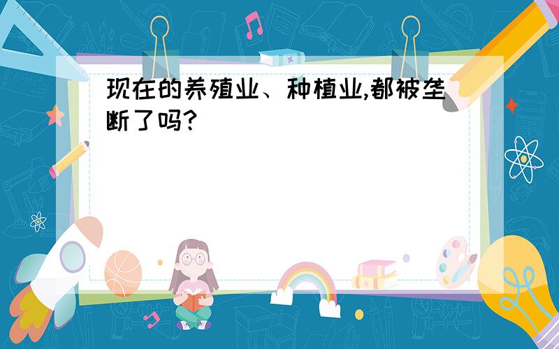 现在的养殖业、种植业,都被垄断了吗?