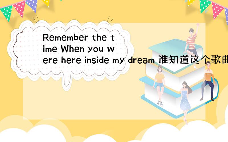 Remember the time When you were here inside my dream 谁知道这个歌曲