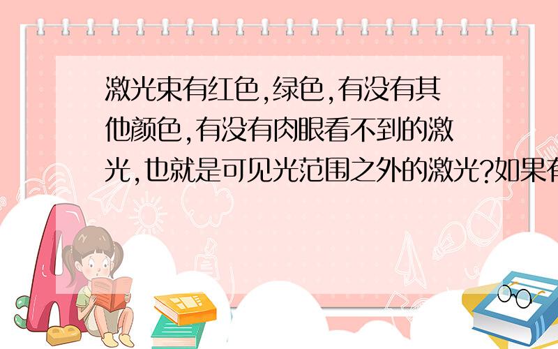 激光束有红色,绿色,有没有其他颜色,有没有肉眼看不到的激光,也就是可见光范围之外的激光?如果有可见光范围之外的激光会不会