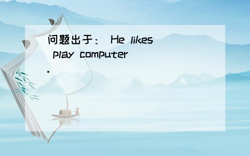 问题出于： He likes play computer.