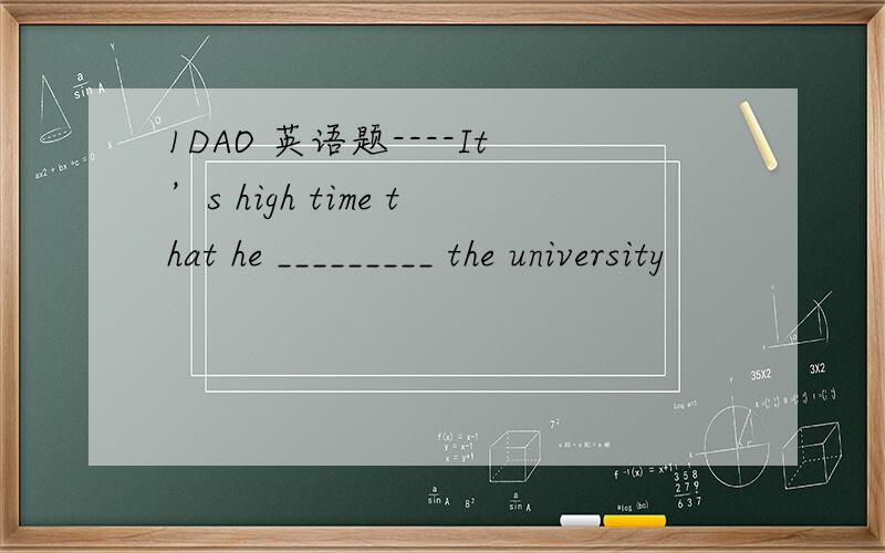 1DAO 英语题----It’s high time that he _________ the university