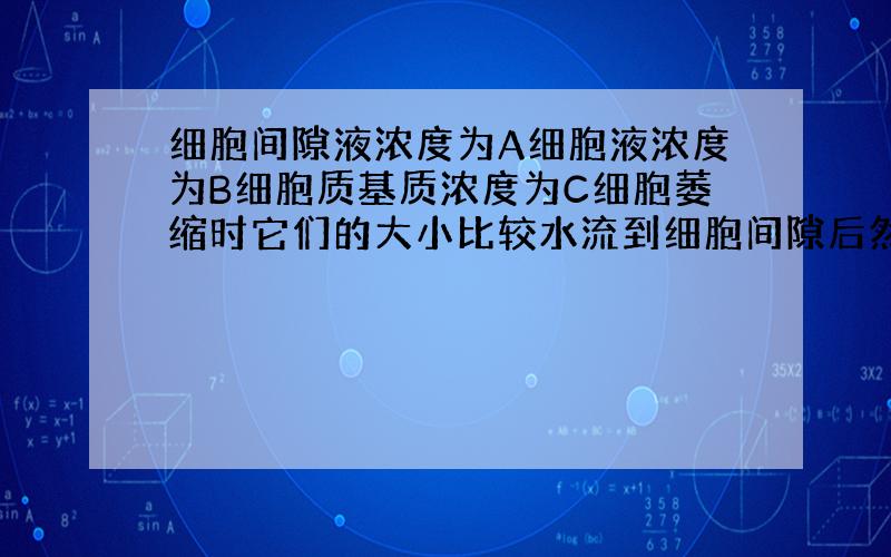 细胞间隙液浓度为A细胞液浓度为B细胞质基质浓度为C细胞萎缩时它们的大小比较水流到细胞间隙后然后怎么流