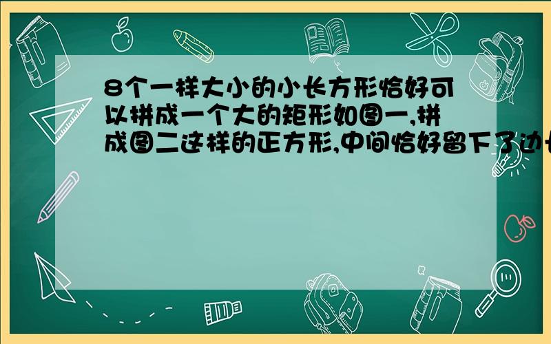 8个一样大小的小长方形恰好可以拼成一个大的矩形如图一,拼成图二这样的正方形,中间恰好留下了边长为2mm