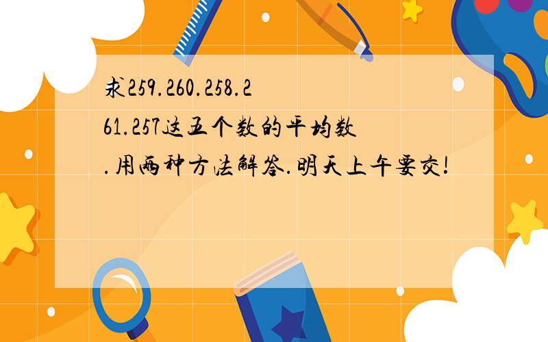 求259.260.258.261.257这五个数的平均数.用两种方法解答.明天上午要交!