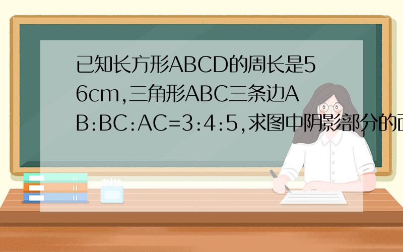 已知长方形ABCD的周长是56cm,三角形ABC三条边AB:BC:AC=3:4:5,求图中阴影部分的面积要过程