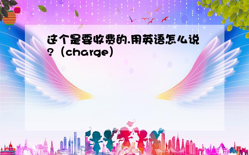 这个是要收费的.用英语怎么说?（charge）