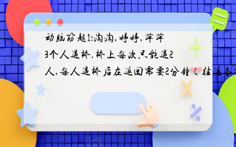 动脑筋题1：淘淘,婷婷,萍萍3个人过桥.桥上每次只能过2人,每人过桥后在返回需要2分钟（往返各需1分钟）.他们3人过桥后