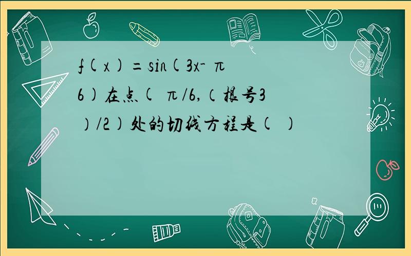 f(x)=sin(3x- π6)在点( π/6,（根号3）/2)处的切线方程是( )