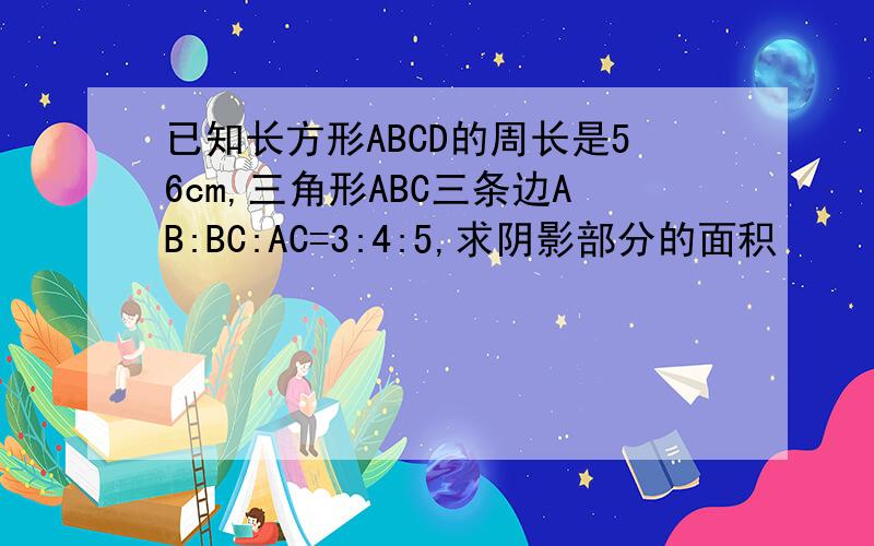 已知长方形ABCD的周长是56cm,三角形ABC三条边AB:BC:AC=3:4:5,求阴影部分的面积