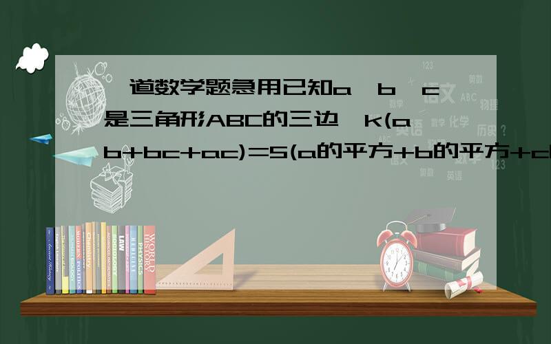 一道数学题急用已知a、b、c是三角形ABC的三边,k(ab+bc+ac)=5(a的平方+b的平方+c的平方） 求k?