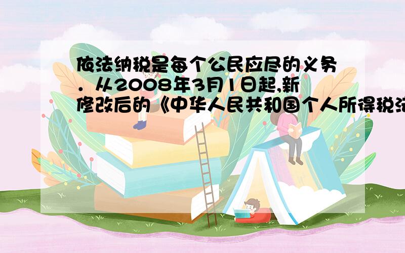 依法纳税是每个公民应尽的义务．从2008年3月1日起,新修改后的《中华人民共和国个人所得税法》规定,公民每月收入不超过2