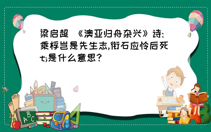 梁启超 《澳亚归舟杂兴》诗:乘桴岂是先生志,衔石应怜后死t;是什么意思?