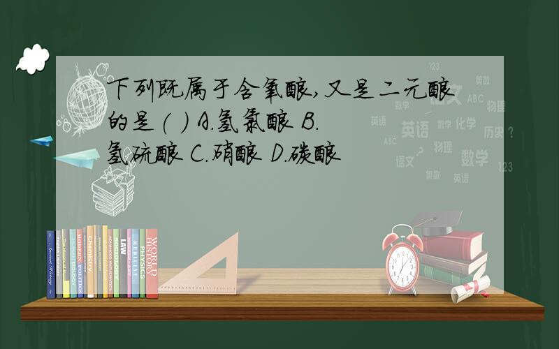 下列既属于含氧酸,又是二元酸的是( ) A.氢氯酸 B.氢硫酸 C.硝酸 D.碳酸