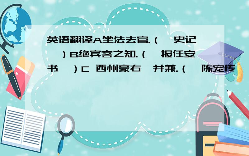 英语翻译A坐法去官.（《史记》）B绝宾客之知.（《报任安书》）C 西州豪右,并兼.（《陈宠传》）