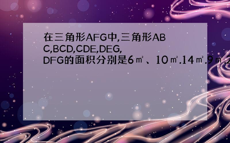 在三角形AFG中,三角形ABC,BCD,CDE,DEG,DFG的面积分别是6㎡、10㎡.14㎡.9㎡.20.㎡,求三角形