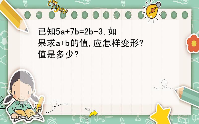 已知5a+7b=2b-3,如果求a+b的值,应怎样变形?值是多少?