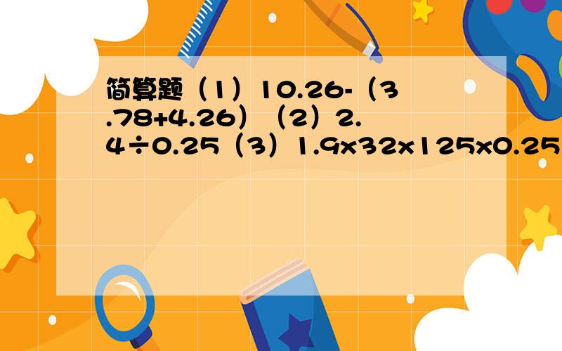 简算题（1）10.26-（3.78+4.26）（2）2.4÷0.25（3）1.9x32x125x0.25