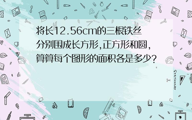 将长12.56cm的三根铁丝分别围成长方形,正方形和圆,算算每个图形的面积各是多少?