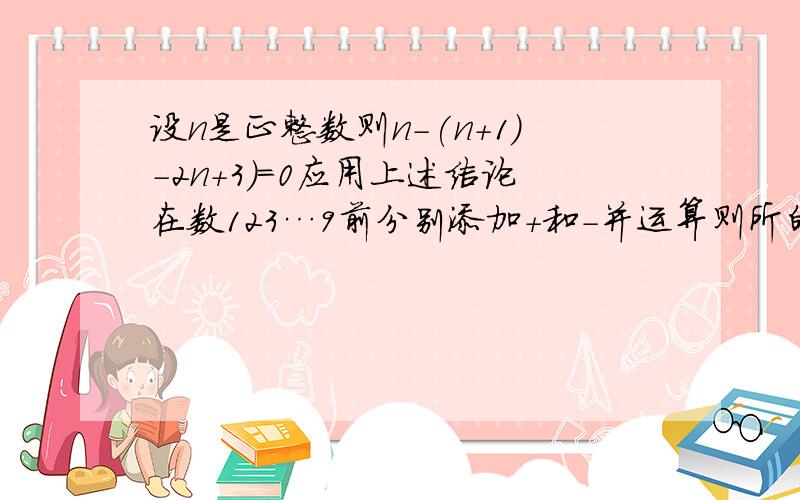 设n是正整数则n-(n+1)-2n+3)=0应用上述结论在数123…9前分别添加+和-并运算则所的可能的最小非负数是?