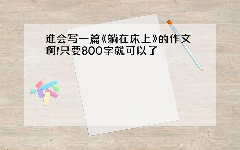 谁会写一篇《躺在床上》的作文啊!只要800字就可以了