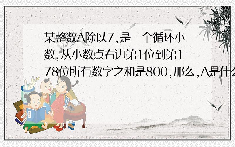 某整数A除以7,是一个循环小数,从小数点右边第1位到第178位所有数字之和是800,那么,A是什么?