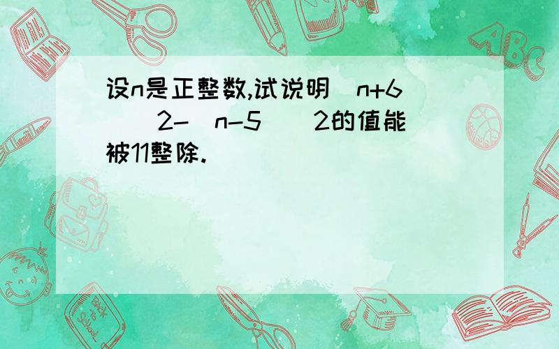 设n是正整数,试说明(n+6)^2-(n-5)^2的值能被11整除.