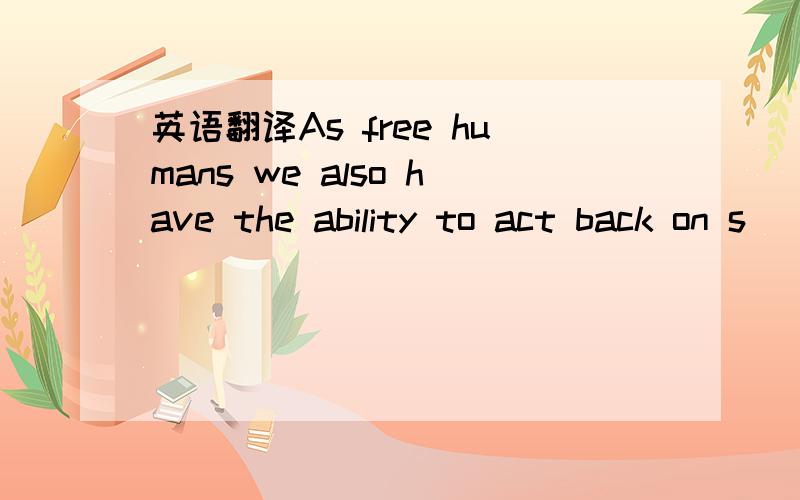 英语翻译As free humans we also have the ability to act back on s