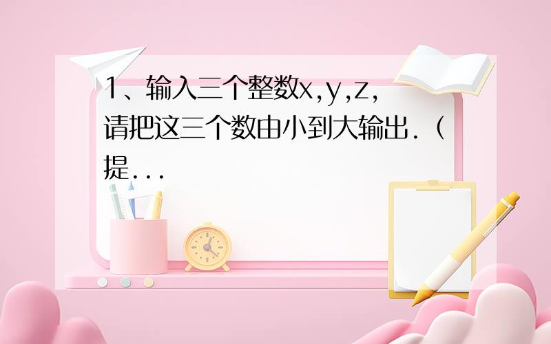 1、输入三个整数x,y,z,请把这三个数由小到大输出.（提...