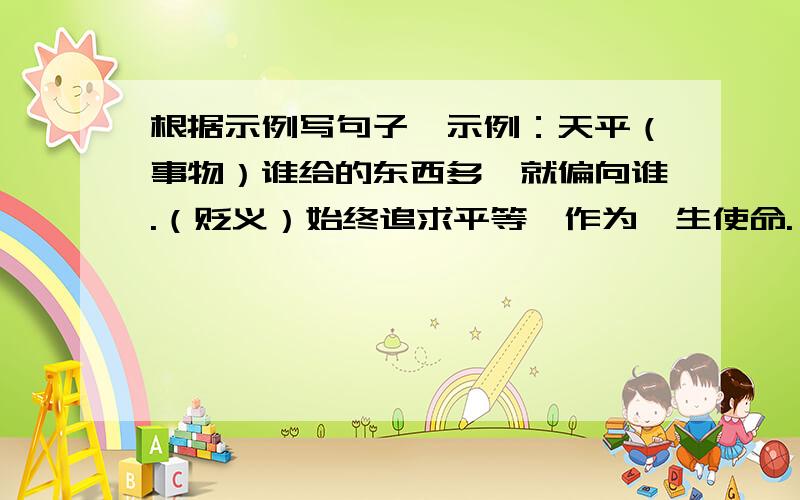 根据示例写句子,示例：天平（事物）谁给的东西多,就偏向谁.（贬义）始终追求平等,作为一生使命.（褒义）