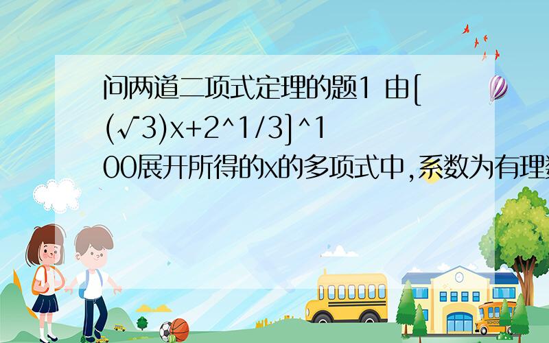 问两道二项式定理的题1 由[(√3)x+2^1/3]^100展开所得的x的多项式中,系数为有理数的共有A 15项 B 1