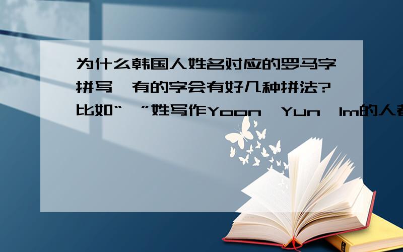 为什么韩国人姓名对应的罗马字拼写,有的字会有好几种拼法?比如“尹”姓写作Yoon、Yun、Im的人都有