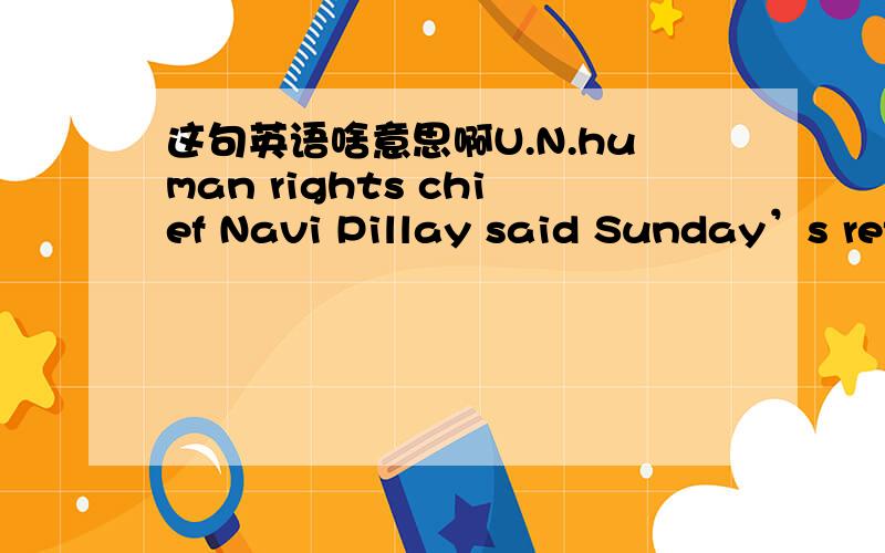 这句英语啥意思啊U.N.human rights chief Navi Pillay said Sunday’s ref