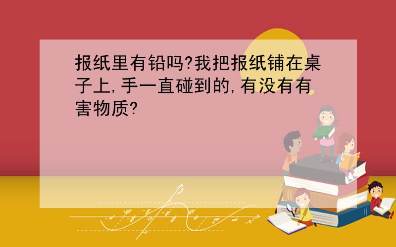 报纸里有铅吗?我把报纸铺在桌子上,手一直碰到的,有没有有害物质?