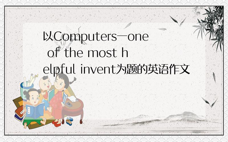 以Computers一one of the most helpful invent为题的英语作文