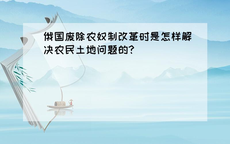 俄国废除农奴制改革时是怎样解决农民土地问题的?