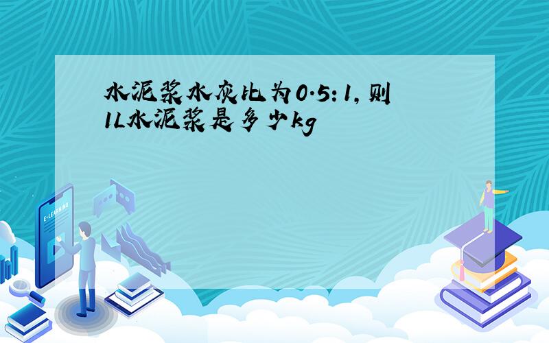 水泥浆水灰比为0.5：1,则1L水泥浆是多少kg