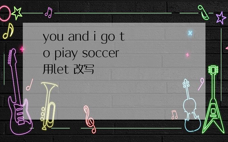 you and i go to piay soccer 用let 改写