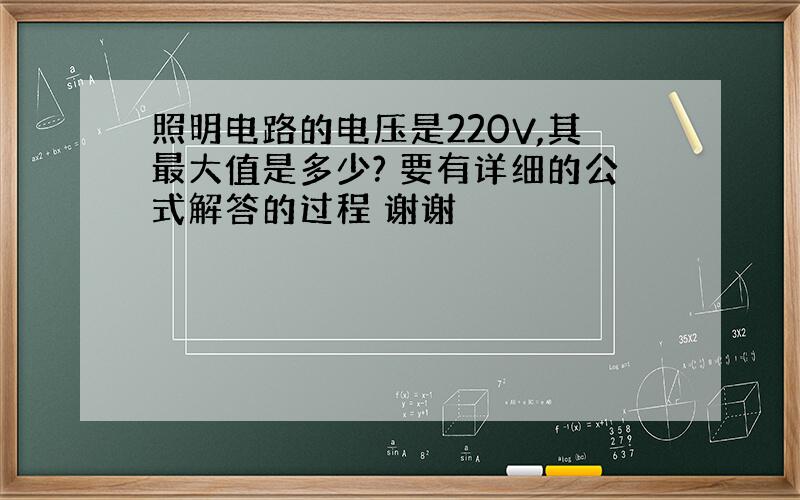 照明电路的电压是220V,其最大值是多少? 要有详细的公式解答的过程 谢谢