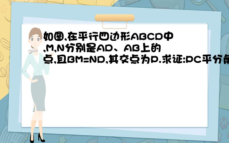 如图,在平行四边形ABCD中,M,N分别是AD、AB上的点,且BM=ND,其交点为P.求证:PC平分角BPD（2004年