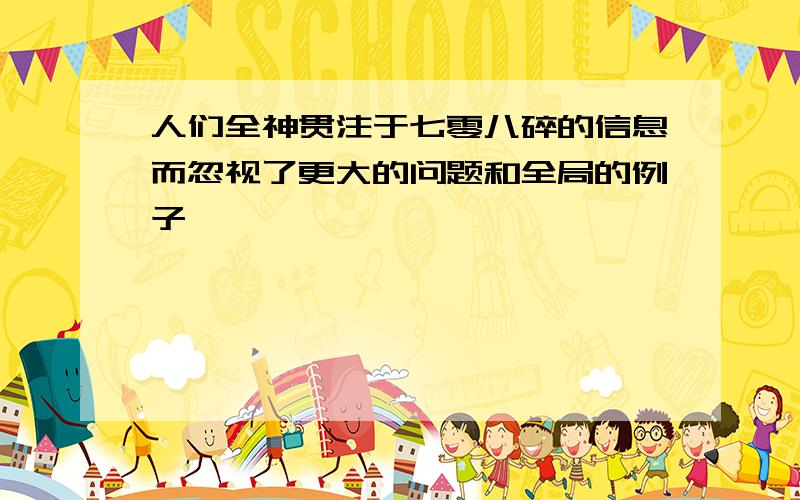 人们全神贯注于七零八碎的信息而忽视了更大的问题和全局的例子