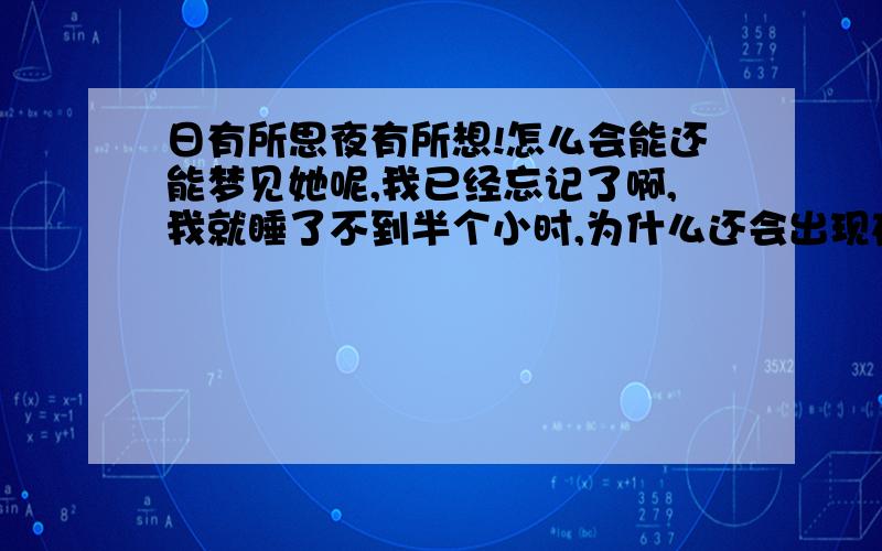 日有所思夜有所想!怎么会能还能梦见她呢,我已经忘记了啊,我就睡了不到半个小时,为什么还会出现在我的梦里,