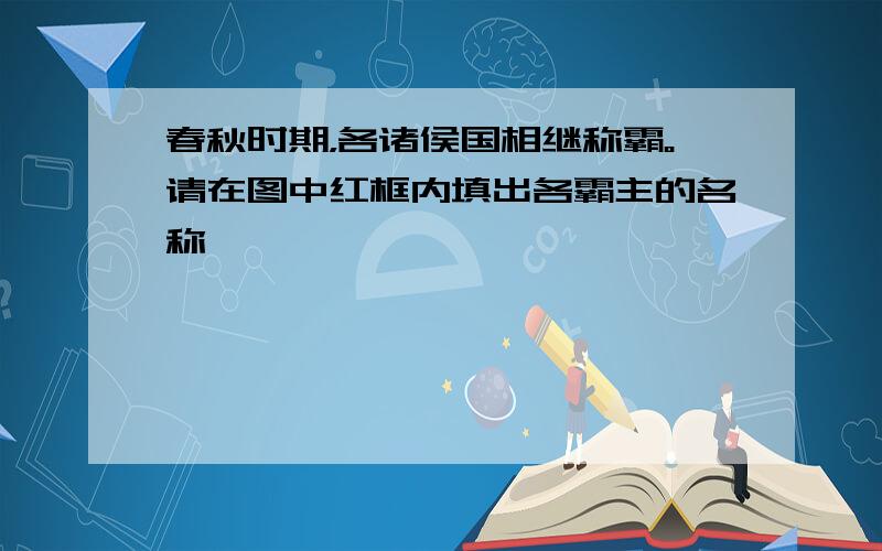 春秋时期，各诸侯国相继称霸。请在图中红框内填出各霸主的名称