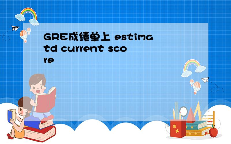 GRE成绩单上 estimatd current score