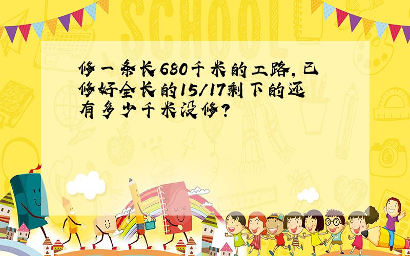 修一条长680千米的工路,已修好全长的15/17剩下的还有多少千米没修?