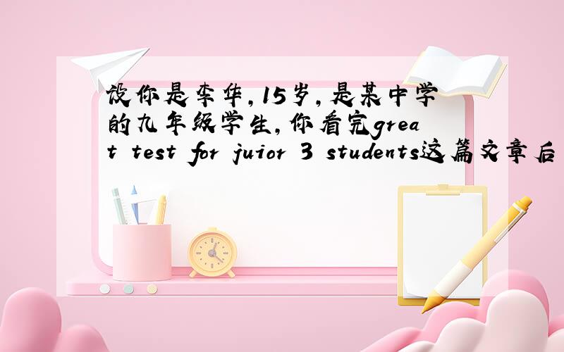 设你是李华,15岁,是某中学的九年级学生,你看完great test for juior 3 students这篇文章后