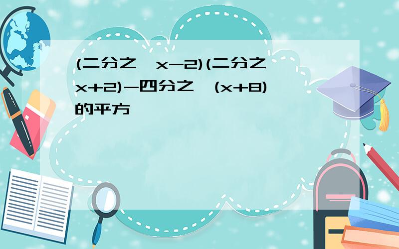 (二分之一x-2)(二分之一x+2)-四分之一(x+8)的平方