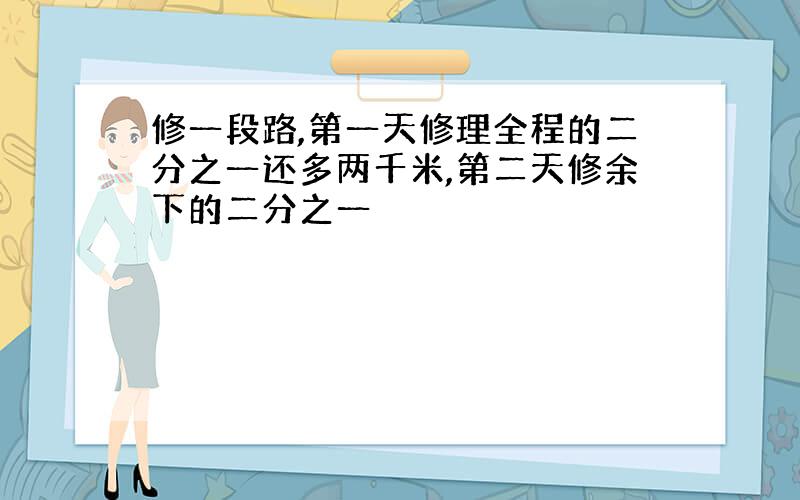 修一段路,第一天修理全程的二分之一还多两千米,第二天修余下的二分之一