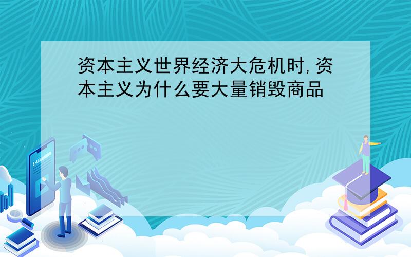 资本主义世界经济大危机时,资本主义为什么要大量销毁商品