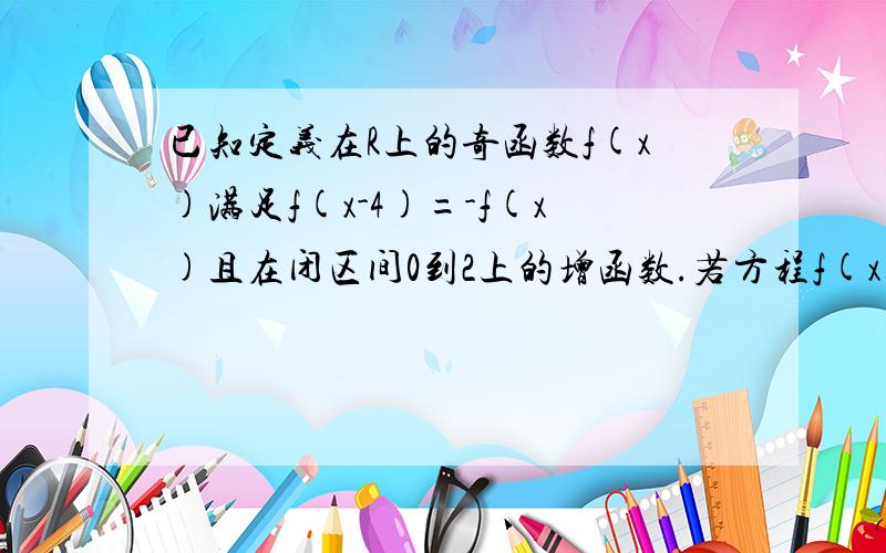 已知定义在R上的奇函数f(x)满足f(x-4)=-f(x)且在闭区间0到2上的增函数.若方程f(x)=m(m>0)在闭区