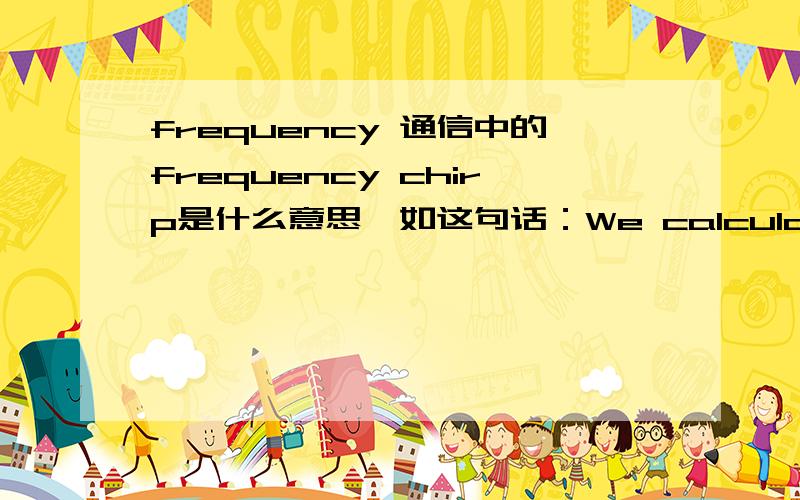 frequency 通信中的frequency chirp是什么意思,如这句话：We calculate the pha